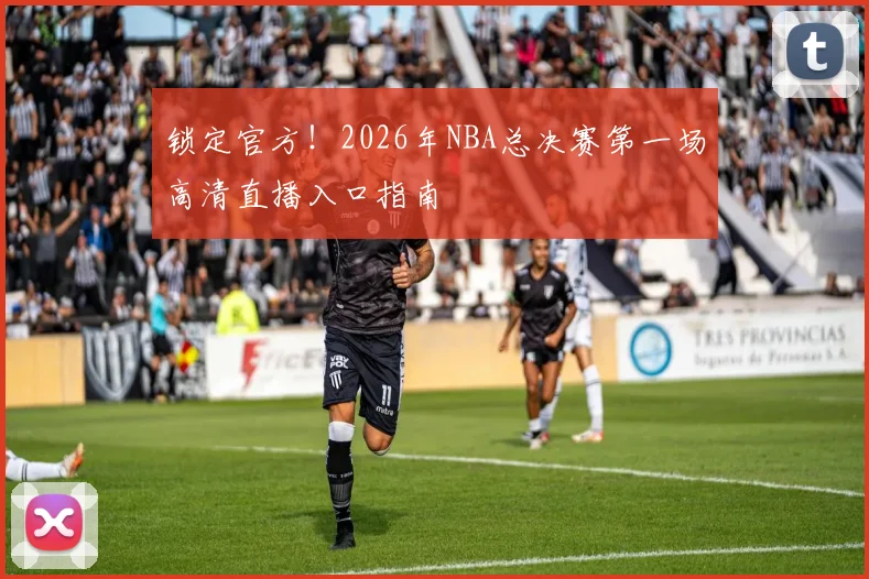 锁定官方！2026年NBA总决赛第一场高清直播入口指南