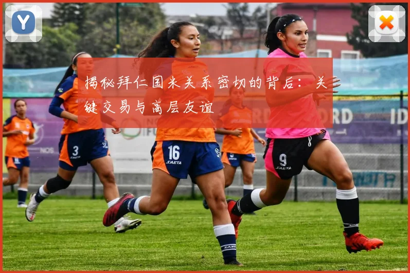 揭秘拜仁国米关系密切的背后:关键交易与高层友谊
