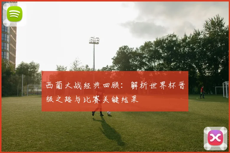 西葡大战经典回顾:解析世界杯晋级之路与比赛关键结果
