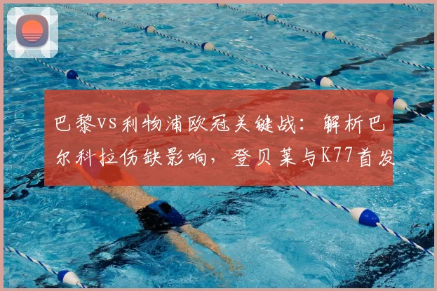 巴黎vs利物浦欧冠关键战：解析巴尔科拉伤缺影响，登贝莱与K77首发作用前瞻