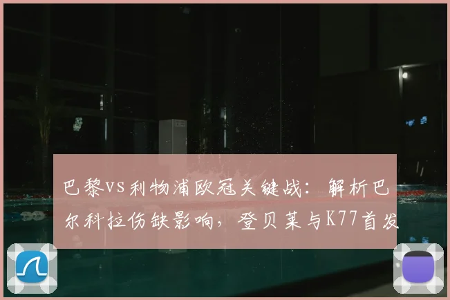 巴黎vs利物浦欧冠关键战：解析巴尔科拉伤缺影响，登贝莱与K77首发作用前瞻