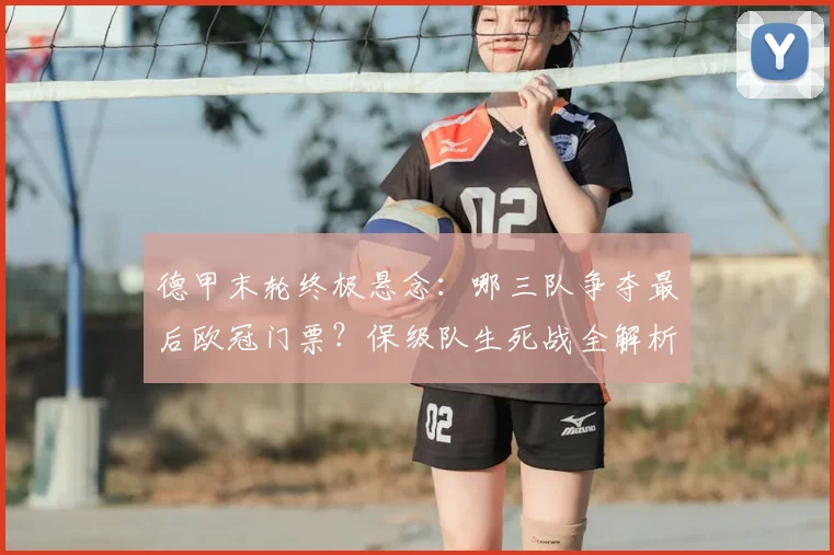 德甲末轮终极悬念:哪三队争夺最后欧冠门票?保级队生死战全解析