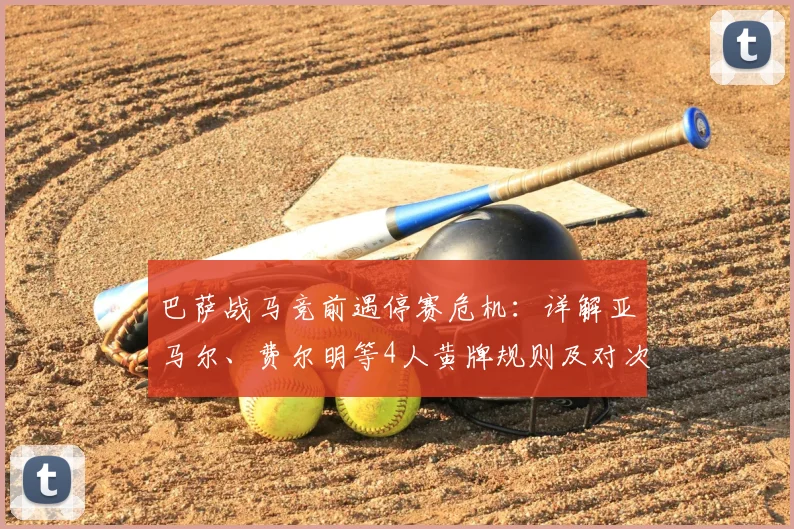巴萨战马竞前遇停赛危机：详解亚马尔、费尔明等4人黄牌规则及对次回合影响