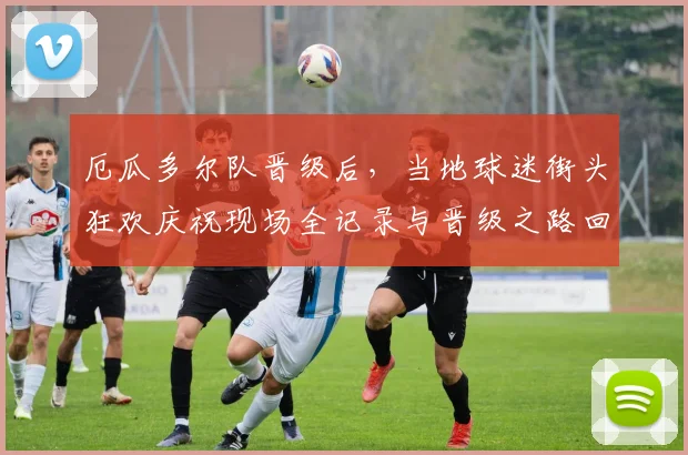 厄瓜多尔队晋级后，当地球迷街头狂欢庆祝现场全记录与晋级之路回顾