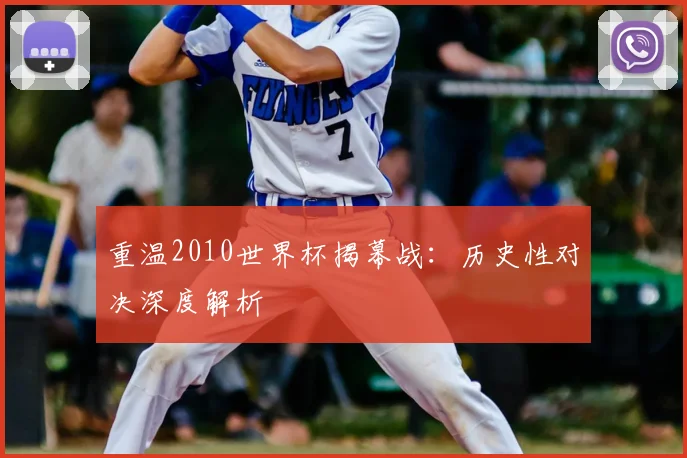 重温2010世界杯揭幕战：历史性对决深度解析