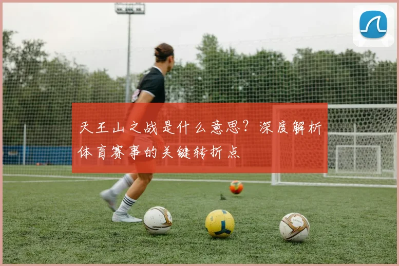 天王山之战是什么意思?深度解析体育赛事的关键转折点