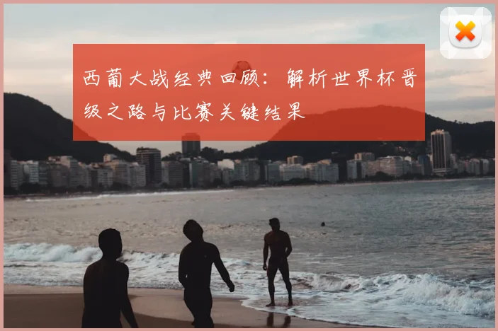 西葡大战经典回顾:解析世界杯晋级之路与比赛关键结果