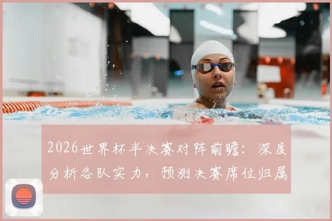 2026世界杯半决赛对阵前瞻：深度分析各队实力，预测决赛席位归属