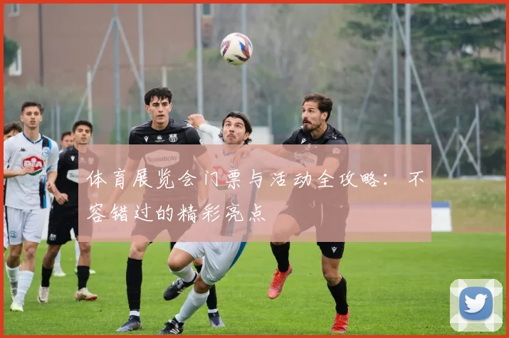 体育展览会门票与活动全攻略：不容错过的精彩亮点