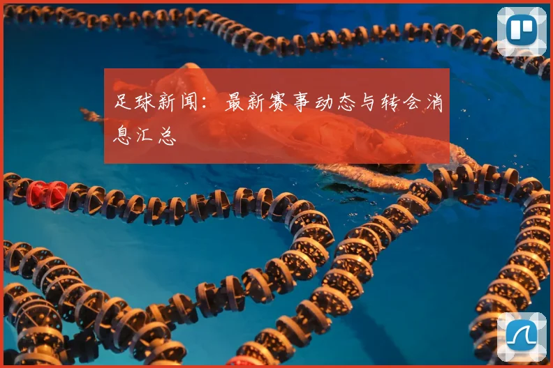 足球新闻:最新赛事动态与转会消息汇总