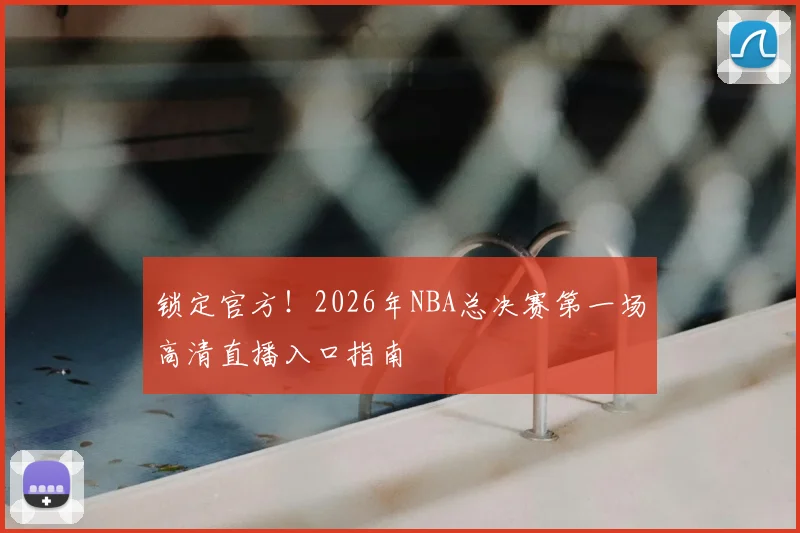 锁定官方!2026年NBA总决赛第一场高清直播入口指南