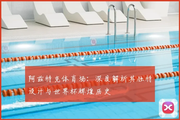 阿兹特克体育场：深度解析其独特设计与世界杯辉煌历史