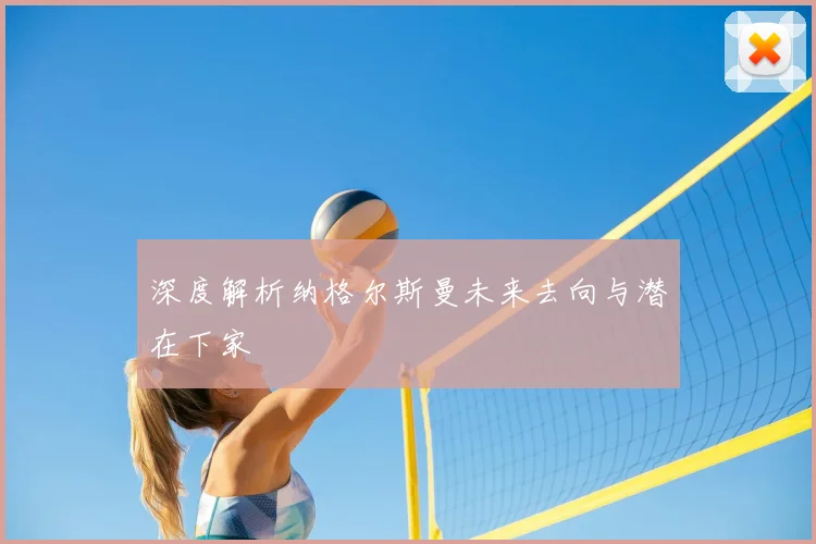深度解析纳格尔斯曼未来去向与潜在下家