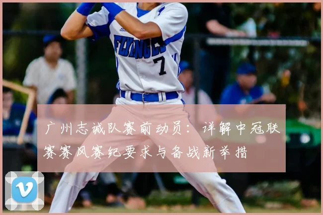 广州志诚队赛前动员:详解中冠联赛赛风赛纪要求与备战新举措