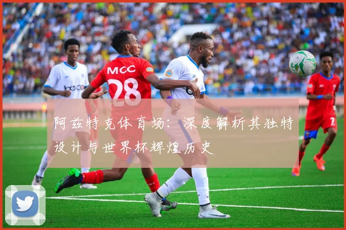 阿兹特克体育场:深度解析其独特设计与世界杯辉煌历史