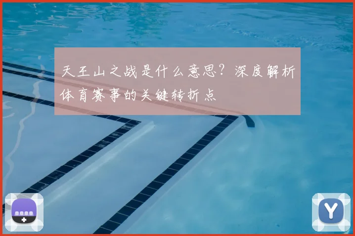 天王山之战是什么意思？深度解析体育赛事的关键转折点