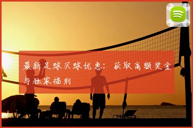 最新足球买球优惠:获取高额奖金与独家福利