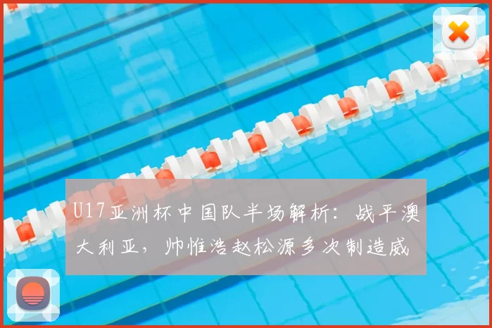 U17亚洲杯中国队半场解析：战平澳大利亚，帅惟浩赵松源多次制造威胁