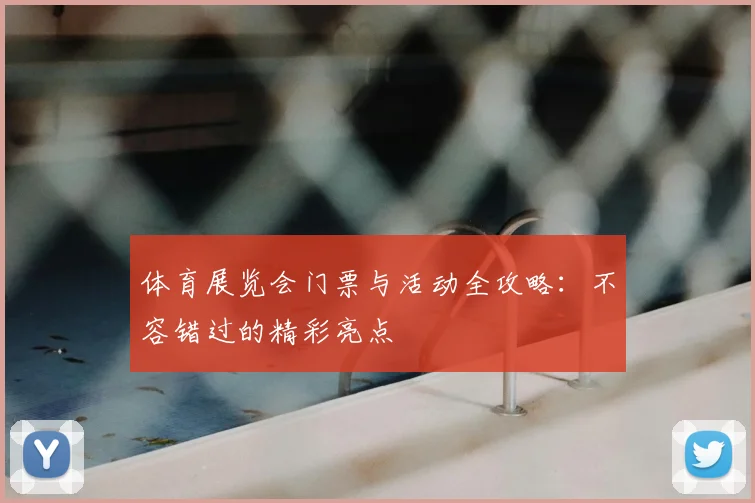 体育展览会门票与活动全攻略:不容错过的精彩亮点