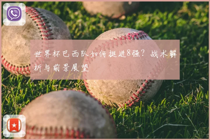 世界杯巴西队如何挺进8强？战术解析与前景展望