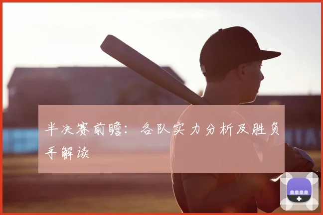 半决赛前瞻:各队实力分析及胜负手解读