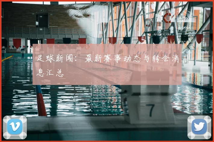 足球新闻：最新赛事动态与转会消息汇总